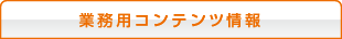 業務用コンテンツ情報